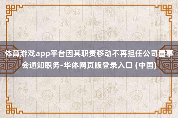 体育游戏app平台因其职责移动不再担任公司董事会通知职务-华体网页版登录入口 (中国)