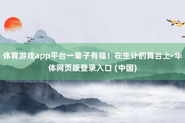 体育游戏app平台一辈子有福！在生计的舞台上-华体网页版登录入口 (中国)