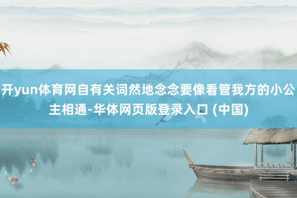 开yun体育网自有关词然地念念要像看管我方的小公主相通-华体网页版登录入口 (中国)