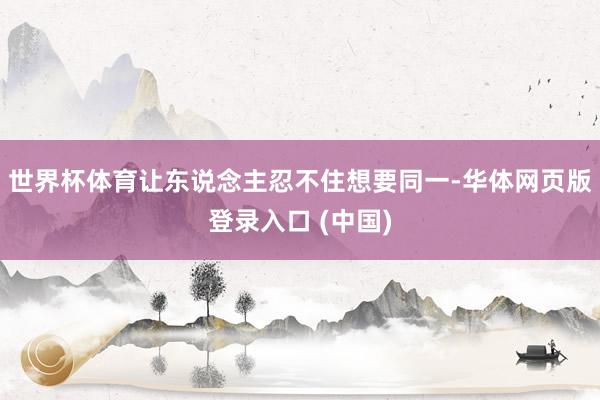 世界杯体育让东说念主忍不住想要同一-华体网页版登录入口 (中国)