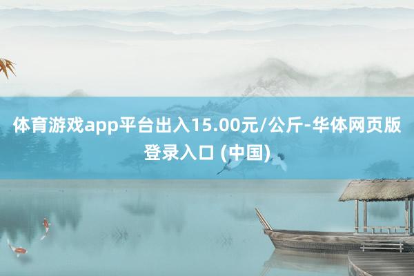 体育游戏app平台出入15.00元/公斤-华体网页版登录入口 (中国)