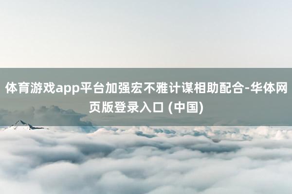 体育游戏app平台加强宏不雅计谋相助配合-华体网页版登录入口 (中国)
