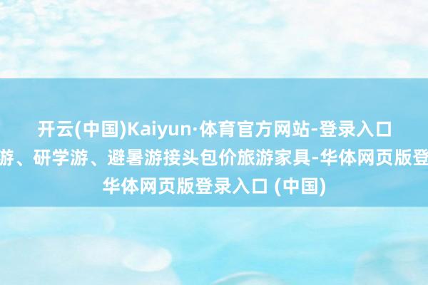 开云(中国)Kaiyun·体育官方网站-登录入口重心监测亲子游、研学游、避暑游接头包价旅游家具-华体网页版登录入口 (中国)