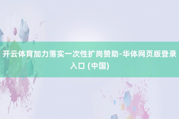 开云体育加力落实一次性扩岗赞助-华体网页版登录入口 (中国)