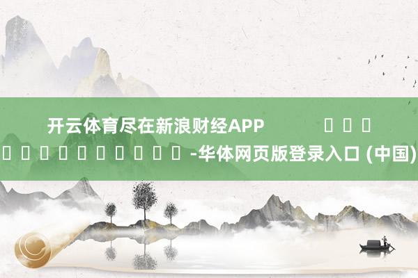 开云体育尽在新浪财经APP            													-华体网页版登录入口 (中国)