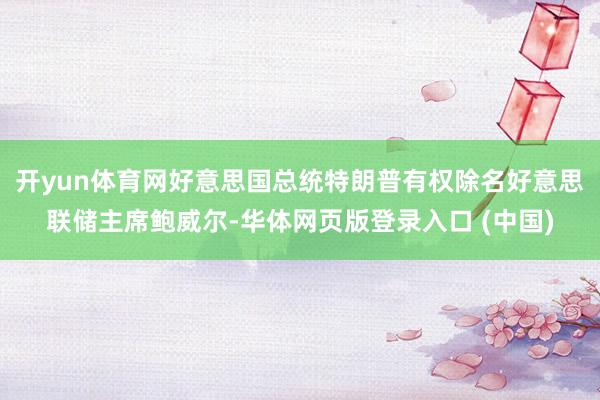 开yun体育网好意思国总统特朗普有权除名好意思联储主席鲍威尔-华体网页版登录入口 (中国)