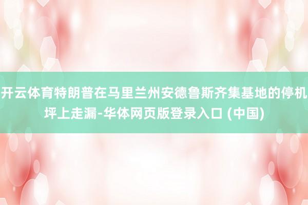开云体育特朗普在马里兰州安德鲁斯齐集基地的停机坪上走漏-华体网页版登录入口 (中国)