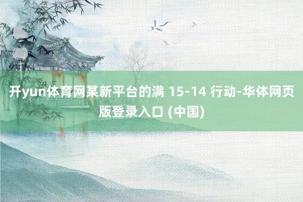 开yun体育网某新平台的满 15-14 行动-华体网页版登录入口 (中国)