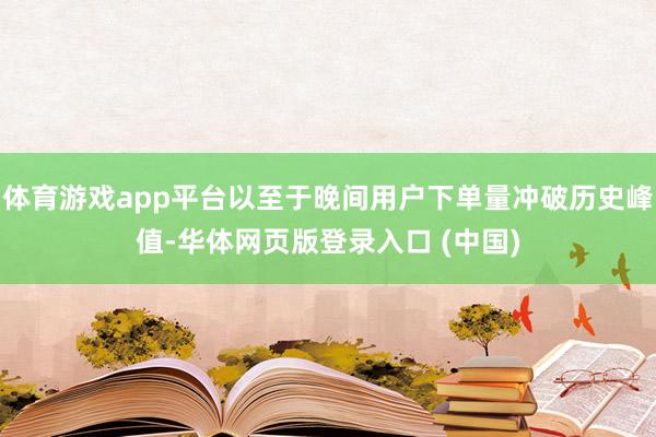体育游戏app平台以至于晚间用户下单量冲破历史峰值-华体网页版登录入口 (中国)