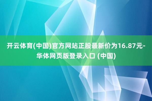 开云体育(中国)官方网站正股最新价为16.87元-华体网页版登录入口 (中国)