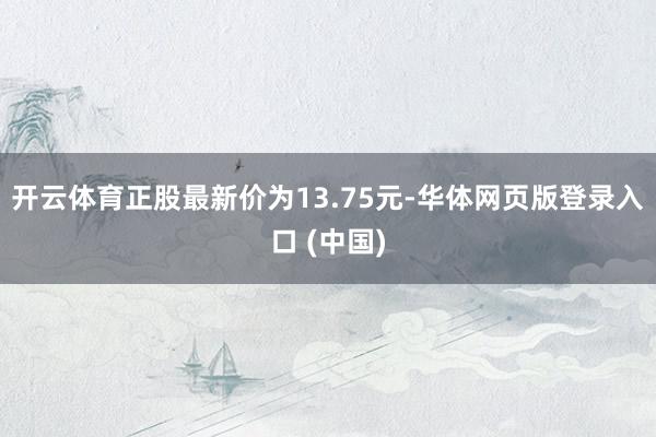 开云体育正股最新价为13.75元-华体网页版登录入口 (中国)