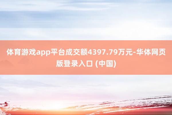 体育游戏app平台成交额4397.79万元-华体网页版登录入口 (中国)