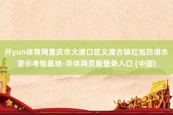 开yun体育网重庆市大渡口区义渡古镇红旭防溺水警示考验基地-华体网页版登录入口 (中国)