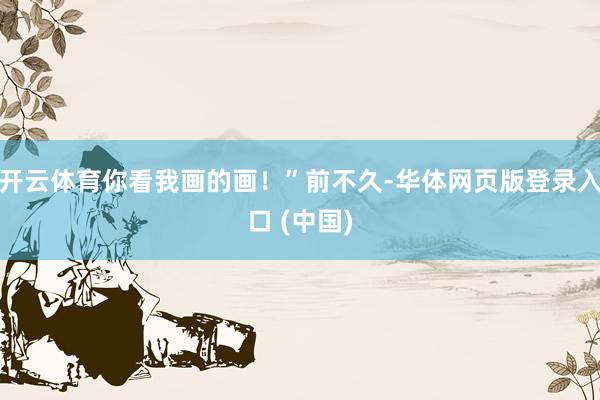 开云体育你看我画的画！”前不久-华体网页版登录入口 (中国)