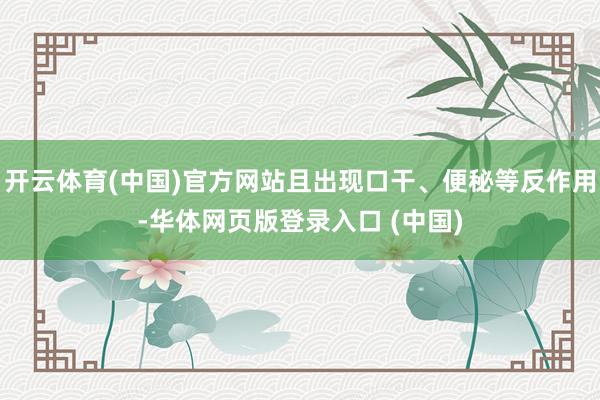 开云体育(中国)官方网站且出现口干、便秘等反作用-华体网页版登录入口 (中国)