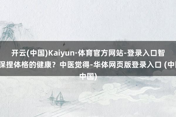 开云(中国)Kaiyun·体育官方网站-登录入口智力保捏体格的健康？中医觉得-华体网页版登录入口 (中国)