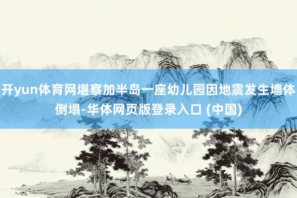 开yun体育网堪察加半岛一座幼儿园因地震发生墙体倒塌-华体网页版登录入口 (中国)