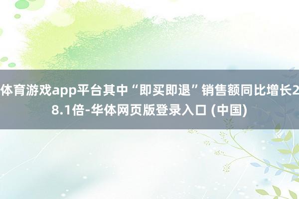 体育游戏app平台其中“即买即退”销售额同比增长28.1倍-华体网页版登录入口 (中国)