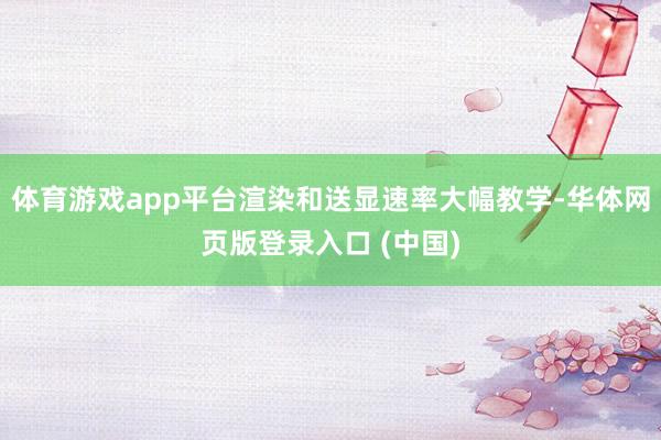 体育游戏app平台渲染和送显速率大幅教学-华体网页版登录入口 (中国)
