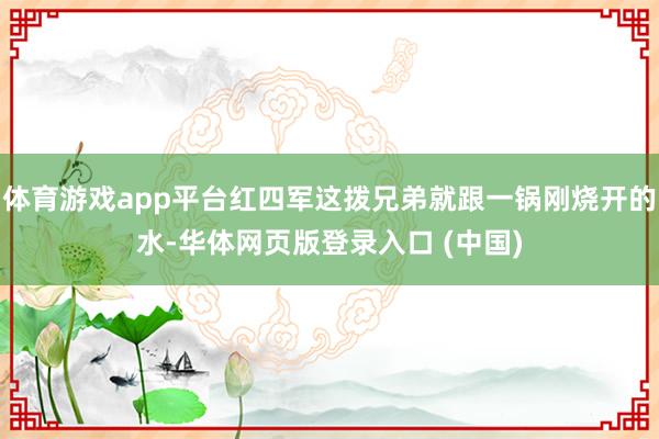 体育游戏app平台红四军这拨兄弟就跟一锅刚烧开的水-华体网页版登录入口 (中国)