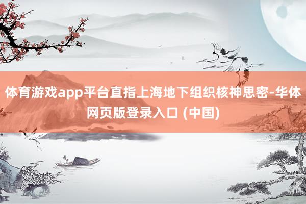 体育游戏app平台直指上海地下组织核神思密-华体网页版登录入口 (中国)