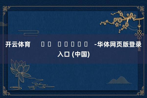开云体育      		  					  -华体网页版登录入口 (中国)