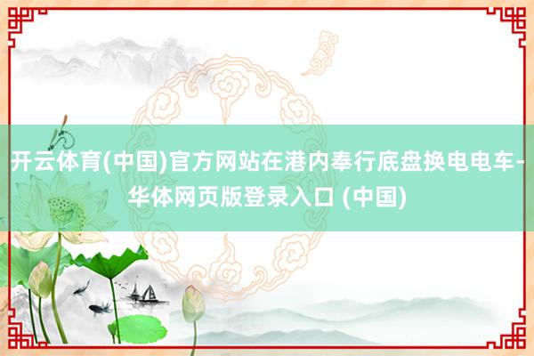 开云体育(中国)官方网站在港内奉行底盘换电电车-华体网页版登录入口 (中国)