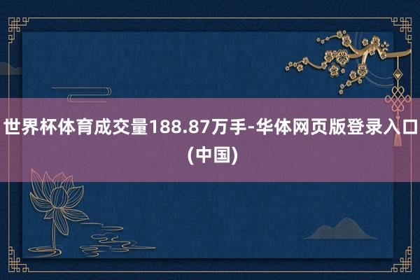 世界杯体育成交量188.87万手-华体网页版登录入口 (中国)