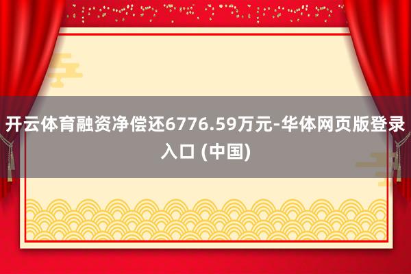 开云体育融资净偿还6776.59万元-华体网页版登录入口 (中国)
