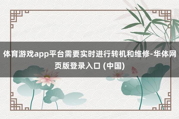 体育游戏app平台需要实时进行转机和维修-华体网页版登录入口 (中国)