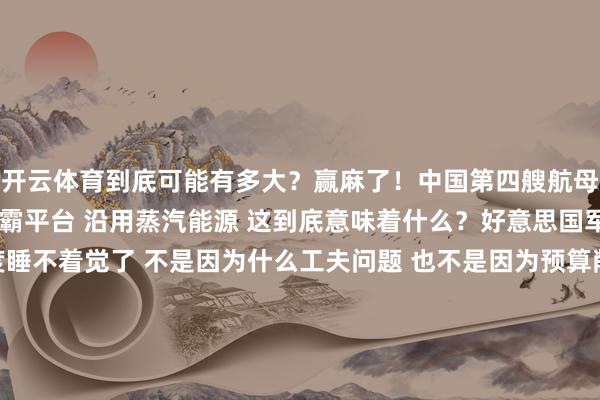 开云体育到底可能有多大？赢麻了！中国第四艘航母要来了！12万吨的巨无霸平台 沿用蒸汽能源 这到底意味着什么？好意思国军方媒体这两天猜度睡不着觉了 不是因为什么工夫问题 也不是因为预算削减 而是----中国又要整出一个巨匠伙！第四艘航母！12万吨！你没看错 等于12万吨！这是什么成见？好意思国福特级航母满载也就11万吨 你们折腾了30年搞出来的”全国最大” 咱们一上来就要超越！说白了 此次中国舟师是的确要飘荡全球了！12万吨的平台意味着什么？更大的船面面积！更多的舰载机！更强的作战才气！张开剩余81%你觉得这只是简便的吨位加多？那你就太天真了！12万吨的钢铁巨兽 需要的不单是是工夫 更是工业体系的全面解救！从钢材到电子设立 从能源系统到火器平台 每一个时势齐是对国度空洞实力的检修！关联词 这里有个让东说念主就怕的选拔----沿用蒸汽能源！不是核能源！是蒸汽能源！许多东说念主可能会问：为什么抵抗直上核能源？谜底很简便----实用宗旨！核能源天然牛 但造价高 周期长 工夫复杂度也高！而蒸汽能源工夫练习 资本可控 建造周期短！更缺陷的是 12万吨的蒸汽能源航母 在近海和中远海作战中实弥漫用！你想想 辽宁舰6万吨 山东舰6.5万吨 福建舰8万多吨 当今平直跳到12万吨！这不是渐进式发展 这是越过式打破！好意思国东说念主看到这个数字 猜度眸子子齐要掉出来了！从工夫角度分析 12万吨的蒸汽能源航母到底有多大？长度可能达到350米！船面宽度卓绝85米！这是什么成见？比福特级还要大一圈！舰载机数目能达到100架以上！忘形国现役航母多20-30架！4条电磁弹射器 双边升降机 全通船面盘算！起降成果平直爆表！并且 蒸汽能源的上风在这个吨位下会被放大！纷乱的汽锅系统能为电磁弹射器提供充足的电力支捏！同期保证航母的高速生动才气！最高航速瞻望能达到30节以上！你们还在惦记续航问题？12万吨的燃料储备 弥漫解救15000海里的飘零！更让敌手头疼的是建造周期！核能源航母？好意思国福特级折腾了15年才入伍！蒸汽能源？中国福建舰从开工到下水只用了6年！12万吨的004型 瞻望建造周期不卓绝8年！2030年之前就能看到这个钢铁巨兽下水！这种建造速率 好意思国东说念主想齐不敢想！并且 资本限制亦然一大上风！核能源航母造价动辄200亿好意思元起步 蒸汽能源航母资本能限制在100亿好意思元以内！性价比平直碾压！从计谋预想上看 12万吨的004型航母将透澈转换西太平洋的力量均衡！不再是好意思国一家独大 而是中好意思两强独立！第一岛链？第二岛链？在12万吨巨兽眼前 这些所谓的”封闭链”等于个见笑！100架舰载机的打击半径能秘籍1500公里！勾通而已导弹 作战边界平直扩张到3000公里！系数西太平洋齐在射程内！你说好意思国军方能不慌吗？连夜开会 首要考虑 多样大意决策满天飞！关联词 仍是晚了！中国的造舰速率就像开了挂相同！当他们还在争论预算的期间 咱们的钢板仍是启动切割了！当他们还在PPT上画饼的期间 咱们仍是在船台上装置龙骨了！这等于中国速率！这等于中国制造！12万吨的蒸汽能源航母 不单是是一艘战船 更是中国工业实力的汇注体现！从特种钢材到精密电子 从大型锻件到复杂系统集成 每一个细节齐体现着中国制造业的越过式发展！一句话：第四艘航母 12万吨平台 沿用蒸汽能源 这不是保守 这是求实！这不是调解 这是计谋！归正----咱们仍是启动干了！发布于：安徽省-华体网页版登录入口 (中国)