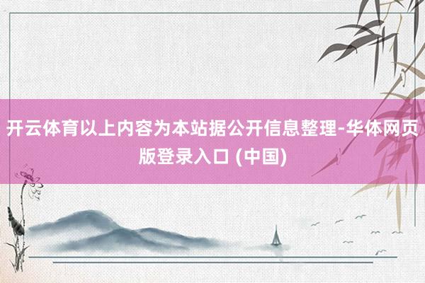 开云体育以上内容为本站据公开信息整理-华体网页版登录入口 (中国)