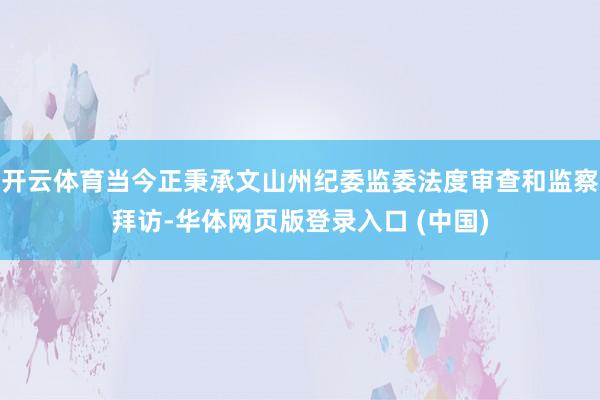 开云体育当今正秉承文山州纪委监委法度审查和监察拜访-华体网页版登录入口 (中国)
