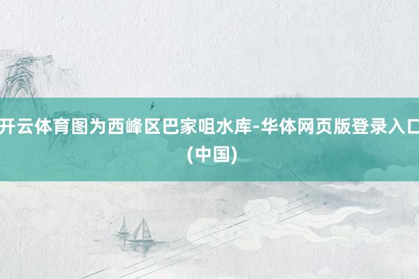 开云体育图为西峰区巴家咀水库-华体网页版登录入口 (中国)