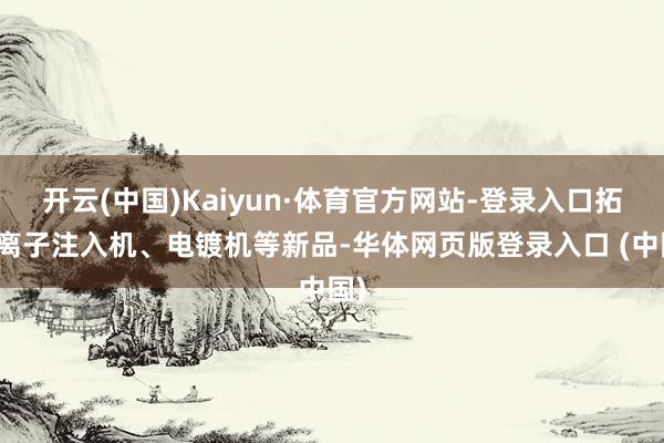 开云(中国)Kaiyun·体育官方网站-登录入口拓展离子注入机、电镀机等新品-华体网页版登录入口 (中国)