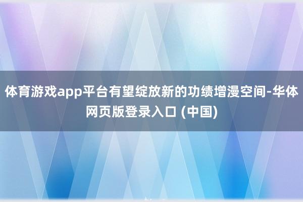 体育游戏app平台有望绽放新的功绩增漫空间-华体网页版登录入口 (中国)