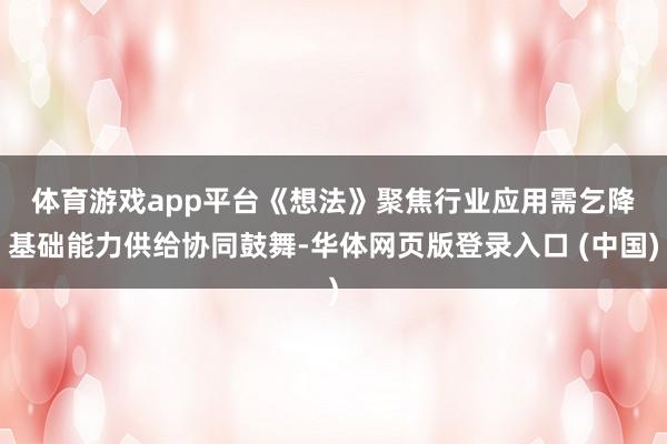 体育游戏app平台　　《想法》聚焦行业应用需乞降基础能力供给协同鼓舞-华体网页版登录入口 (中国)
