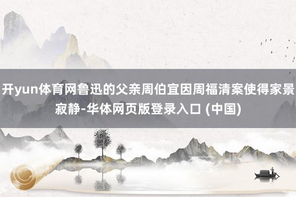 开yun体育网鲁迅的父亲周伯宜因周福清案使得家景寂静-华体网页版登录入口 (中国)