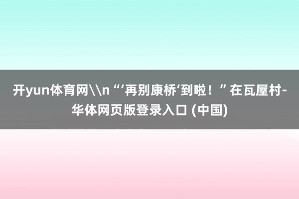 开yun体育网\n“‘再别康桥’到啦！”在瓦屋村-华体网页版登录入口 (中国)