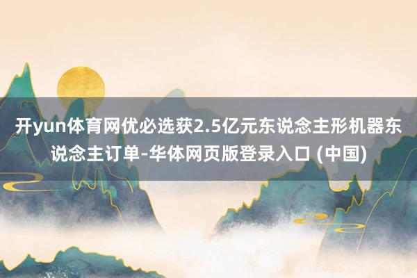 开yun体育网优必选获2.5亿元东说念主形机器东说念主订单-华体网页版登录入口 (中国)