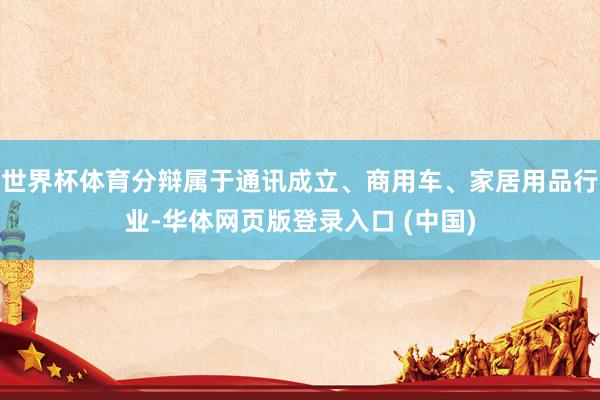 世界杯体育分辩属于通讯成立、商用车、家居用品行业-华体网页版登录入口 (中国)