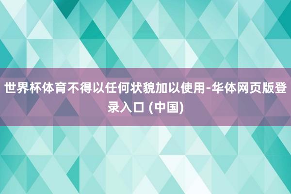 世界杯体育不得以任何状貌加以使用-华体网页版登录入口 (中国)