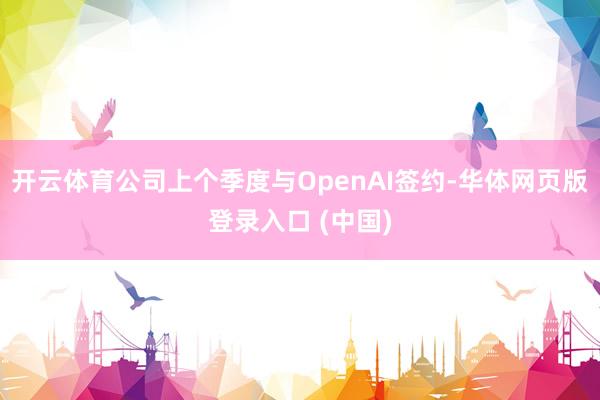 开云体育公司上个季度与OpenAI签约-华体网页版登录入口 (中国)