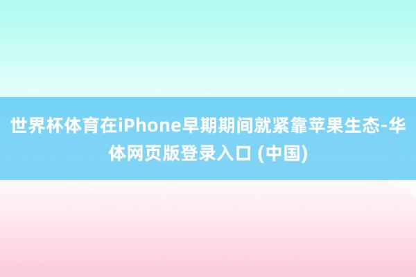 世界杯体育在iPhone早期期间就紧靠苹果生态-华体网页版登录入口 (中国)