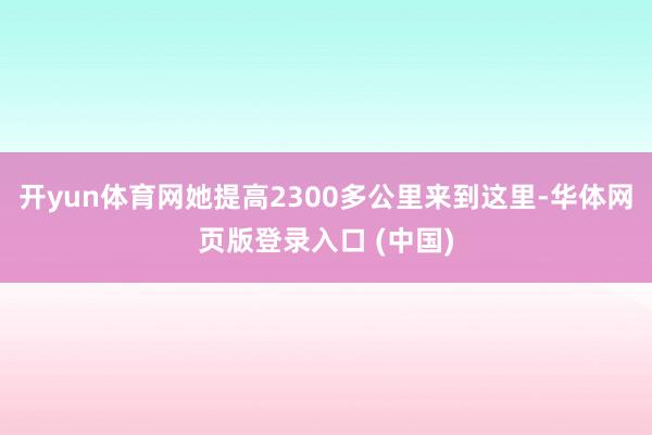 开yun体育网　　她提高2300多公里来到这里-华体网页版登录入口 (中国)