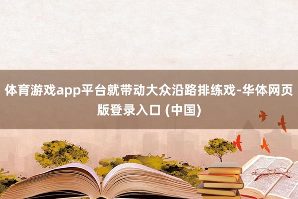 体育游戏app平台就带动大众沿路排练戏-华体网页版登录入口 (中国)