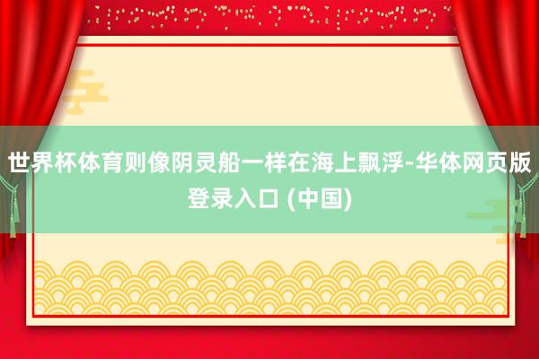 世界杯体育则像阴灵船一样在海上飘浮-华体网页版登录入口 (中国)