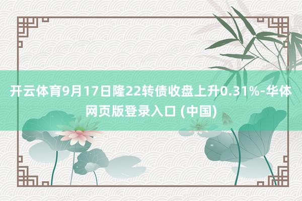 开云体育9月17日隆22转债收盘上升0.31%-华体网页版登录入口 (中国)