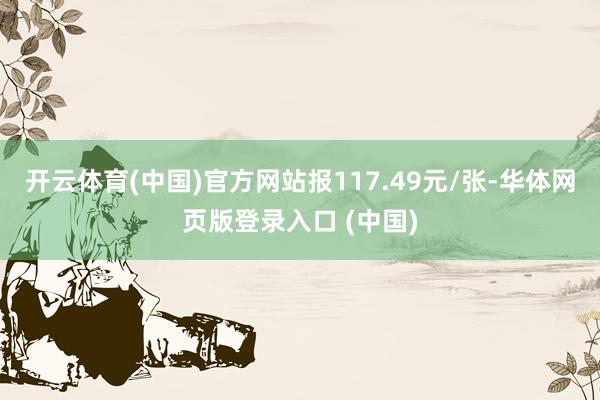 开云体育(中国)官方网站报117.49元/张-华体网页版登录入口 (中国)