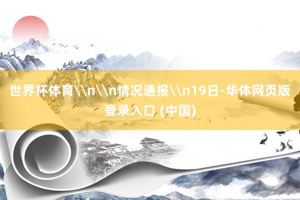 世界杯体育\n\n情况通报\n19日-华体网页版登录入口 (中国)